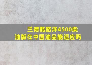 兰德酷路泽4500柴油版在中国油品能适应吗