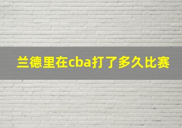 兰德里在cba打了多久比赛