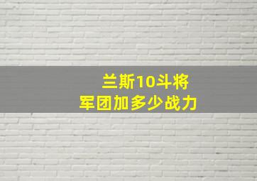 兰斯10斗将军团加多少战力