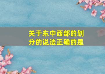 关于东中西部的划分的说法正确的是