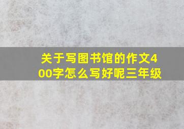 关于写图书馆的作文400字怎么写好呢三年级