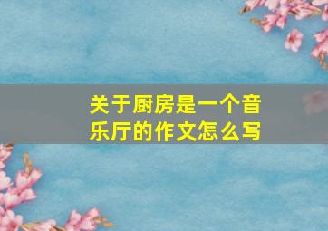 关于厨房是一个音乐厅的作文怎么写