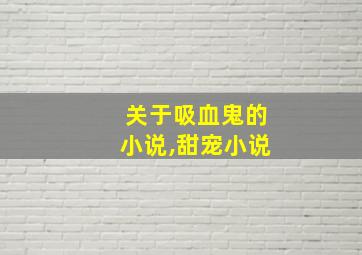 关于吸血鬼的小说,甜宠小说