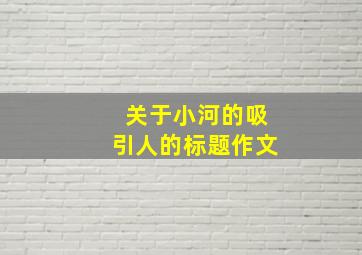 关于小河的吸引人的标题作文