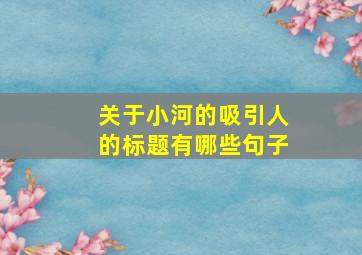 关于小河的吸引人的标题有哪些句子