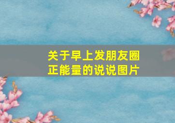 关于早上发朋友圈正能量的说说图片