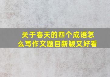 关于春天的四个成语怎么写作文题目新颖又好看