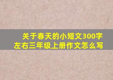 关于春天的小短文300字左右三年级上册作文怎么写