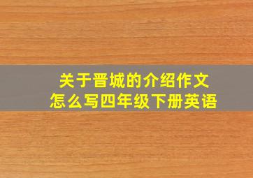 关于晋城的介绍作文怎么写四年级下册英语