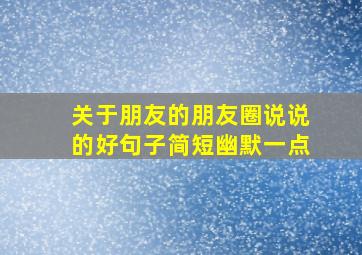 关于朋友的朋友圈说说的好句子简短幽默一点