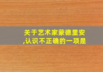 关于艺术家蒙德里安,认识不正确的一项是