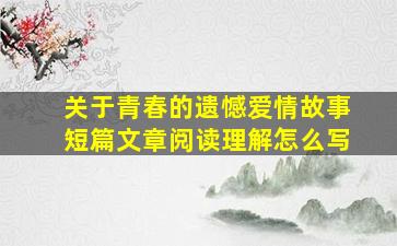 关于青春的遗憾爱情故事短篇文章阅读理解怎么写