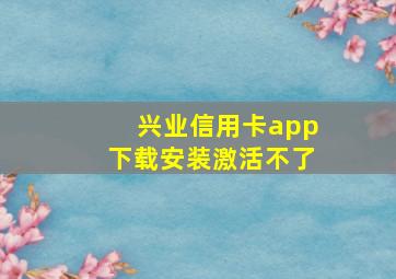 兴业信用卡app下载安装激活不了