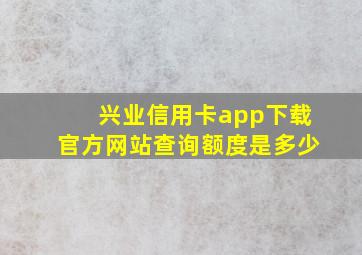 兴业信用卡app下载官方网站查询额度是多少