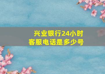 兴业银行24小时客服电话是多少号