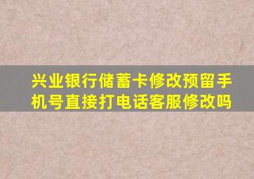 兴业银行储蓄卡修改预留手机号直接打电话客服修改吗