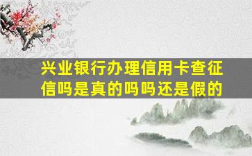 兴业银行办理信用卡查征信吗是真的吗吗还是假的