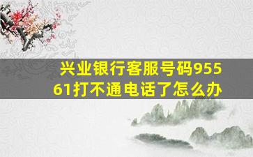 兴业银行客服号码95561打不通电话了怎么办