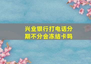 兴业银行打电话分期不分会冻结卡吗