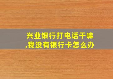 兴业银行打电话干嘛,我没有银行卡怎么办