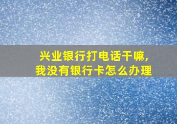 兴业银行打电话干嘛,我没有银行卡怎么办理