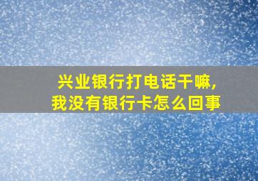 兴业银行打电话干嘛,我没有银行卡怎么回事