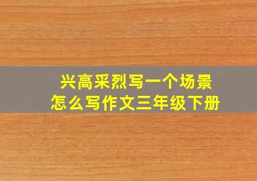 兴高采烈写一个场景怎么写作文三年级下册