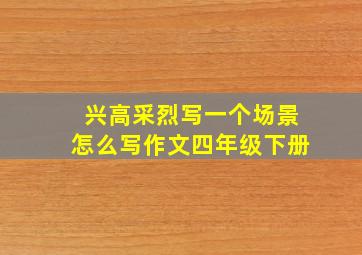 兴高采烈写一个场景怎么写作文四年级下册