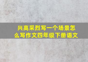 兴高采烈写一个场景怎么写作文四年级下册语文