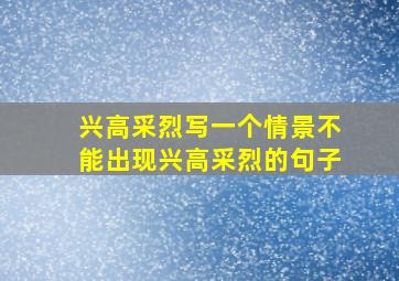 兴高采烈写一个情景不能出现兴高采烈的句子