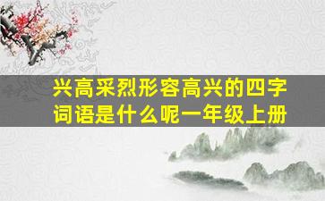 兴高采烈形容高兴的四字词语是什么呢一年级上册