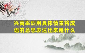 兴高采烈用具体情景将成语的意思表达出来是什么