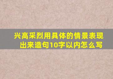 兴高采烈用具体的情景表现出来造句10字以内怎么写