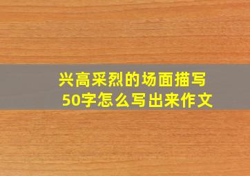 兴高采烈的场面描写50字怎么写出来作文