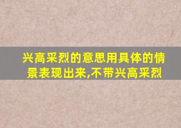 兴高采烈的意思用具体的情景表现出来,不带兴高采烈