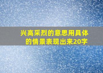 兴高采烈的意思用具体的情景表现出来20字