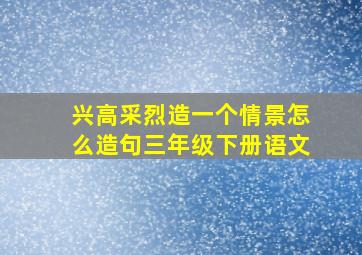 兴高采烈造一个情景怎么造句三年级下册语文