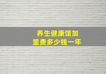 养生健康馆加盟费多少钱一年