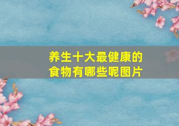 养生十大最健康的食物有哪些呢图片