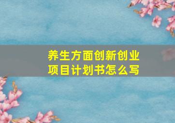 养生方面创新创业项目计划书怎么写