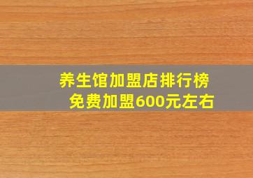 养生馆加盟店排行榜免费加盟600元左右