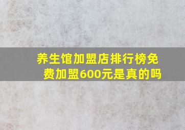 养生馆加盟店排行榜免费加盟600元是真的吗