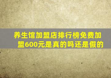 养生馆加盟店排行榜免费加盟600元是真的吗还是假的