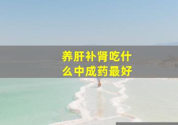 养肝补肾吃什么中成药最好