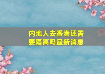 内地人去香港还需要隔离吗最新消息