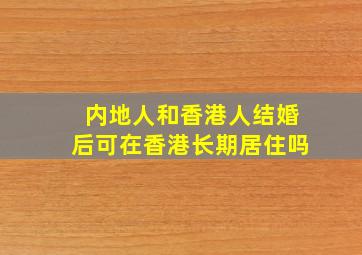 内地人和香港人结婚后可在香港长期居住吗