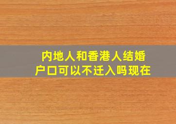 内地人和香港人结婚户口可以不迁入吗现在