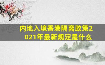 内地入境香港隔离政策2021年最新规定是什么