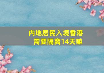 内地居民入境香港需要隔离14天嘛