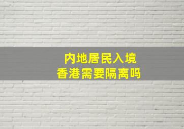 内地居民入境香港需要隔离吗